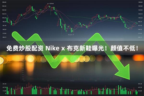 免费炒股配资 Nike x 布克新鞋曝光！颜值不低！