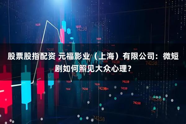 股票股指配资 元福影业（上海）有限公司：微短剧如何照见大众心理？
