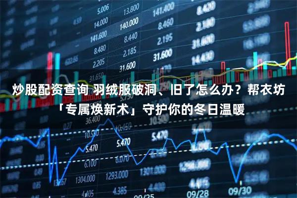 炒股配资查询 羽绒服破洞、旧了怎么办？帮衣坊「专属焕新术」守护你的冬日温暖