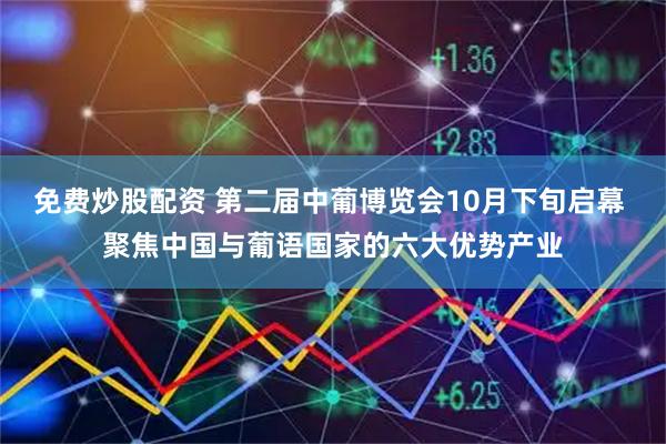 免费炒股配资 第二届中葡博览会10月下旬启幕 聚焦中国与葡语国家的六大优势产业