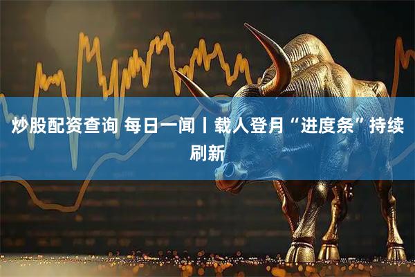 炒股配资查询 每日一闻丨载人登月“进度条”持续刷新