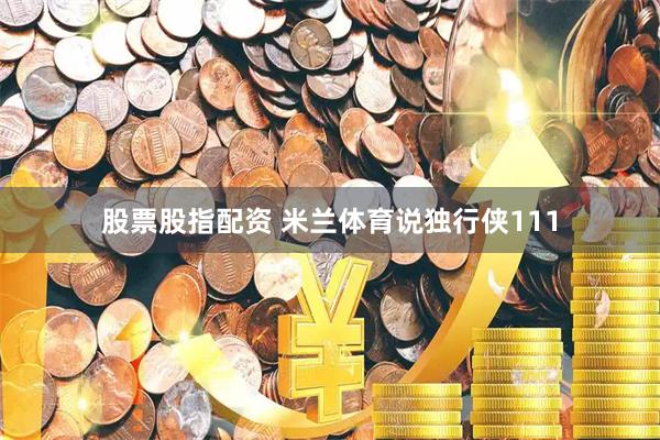 股票股指配资 米兰体育说独行侠111