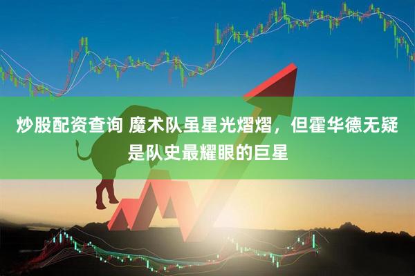 炒股配资查询 魔术队虽星光熠熠，但霍华德无疑是队史最耀眼的巨星