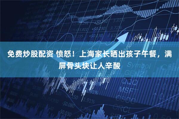免费炒股配资 愤怒！上海家长晒出孩子午餐，满屏骨头块让人辛酸