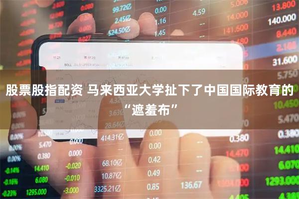 股票股指配资 马来西亚大学扯下了中国国际教育的“遮羞布”