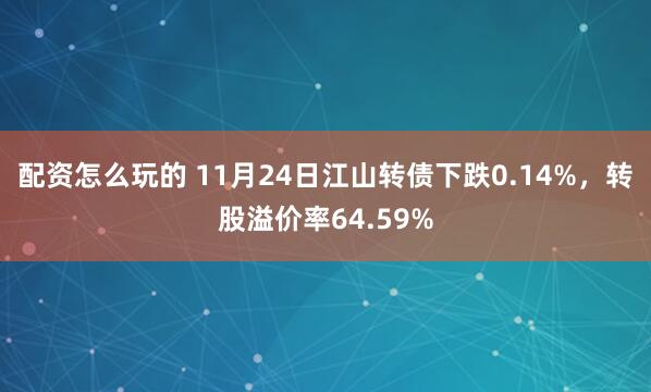 配资怎么玩的 11月24日江山转债下跌0.14%，转股溢价率64.59%