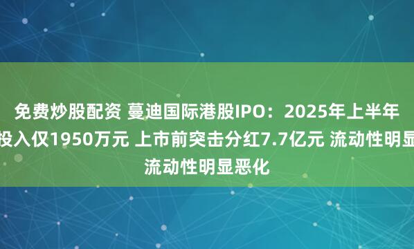 免费炒股配资 蔓迪国际港股IPO：2025年上半年研发投入仅1950万元 上市前突击分红7.7亿元 流动性明显恶化