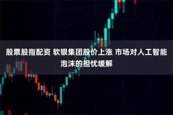 股票股指配资 软银集团股价上涨 市场对人工智能泡沫的担忧缓解