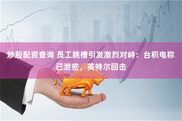 炒股配资查询 员工跳槽引发激烈对峙：台积电称已泄密，英特尔回击