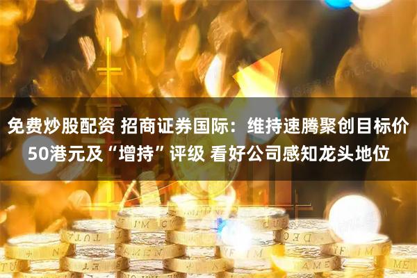 免费炒股配资 招商证券国际：维持速腾聚创目标价50港元及“增持”评级 看好公司感知龙头地位