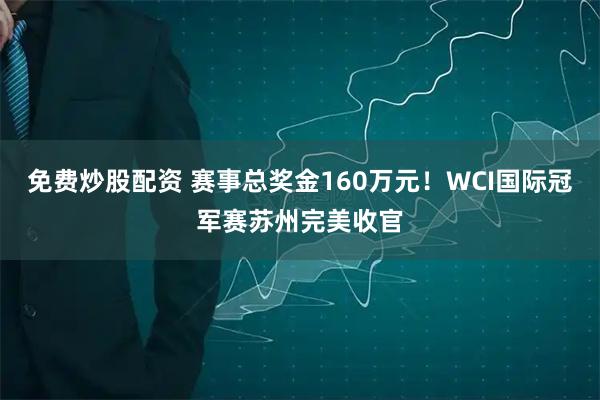 免费炒股配资 赛事总奖金160万元！WCI国际冠军赛苏州完美收官