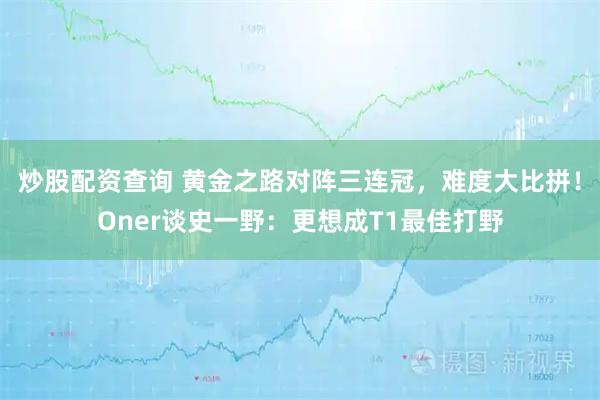 炒股配资查询 黄金之路对阵三连冠，难度大比拼！Oner谈史一野：更想成T1最佳打野