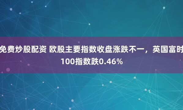 免费炒股配资 欧股主要指数收盘涨跌不一，英国富时100指数跌0.46%
