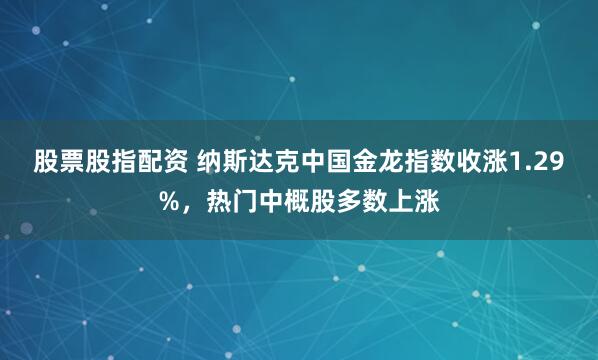 股票股指配资 纳斯达克中国金龙指数收涨1.29%，热门中概股多数上涨