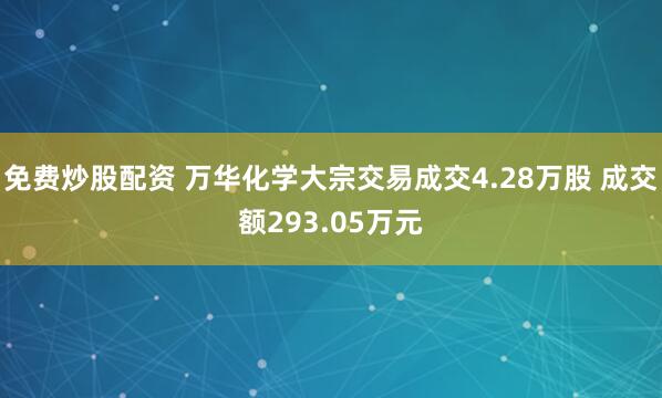 免费炒股配资 万华化学大宗交易成交4.28万股 成交额293.05万元