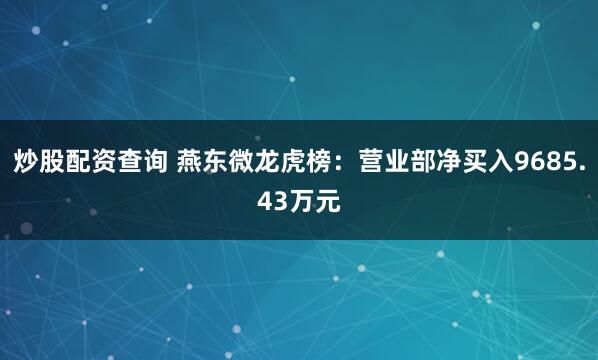 炒股配资查询 燕东微龙虎榜：营业部净买入9685.43万元