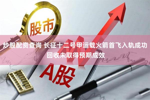 炒股配资查询 长征十二号甲运载火箭首飞入轨成功 回收未取得预期成效