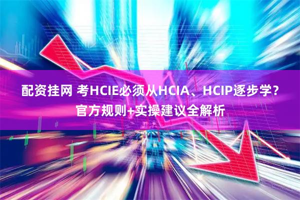 配资挂网 考HCIE必须从HCIA、HCIP逐步学？官方规则+实操建议全解析