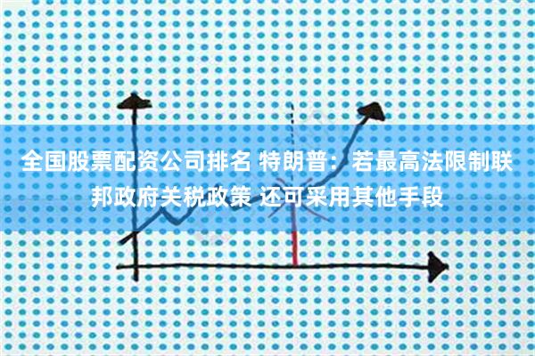 全国股票配资公司排名 特朗普：若最高法限制联邦政府关税政策 还可采用其他手段