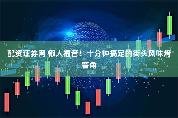 配资证券网 懒人福音！十分钟搞定的街头风味烤薯角