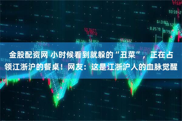 金股配资网 小时候看到就躲的“丑菜”，正在占领江浙沪的餐桌！网友：这是江浙沪人的血脉觉醒