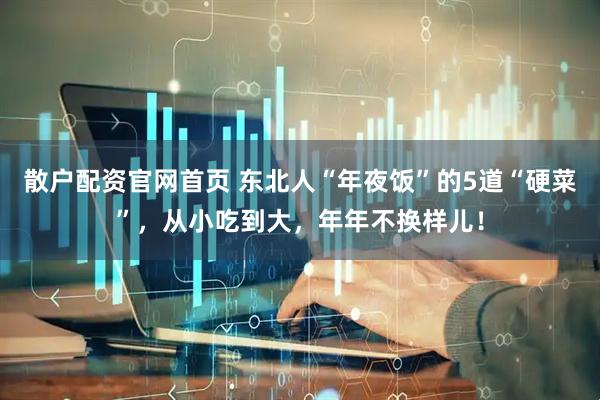 散户配资官网首页 东北人“年夜饭”的5道“硬菜”，从小吃到大，年年不换样儿！