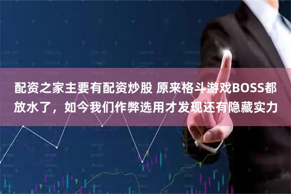 配资之家主要有配资炒股 原来格斗游戏BOSS都放水了，如今我们作弊选用才发现还有隐藏实力