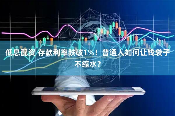 低息配资 存款利率跌破1%！普通人如何让钱袋子不缩水？