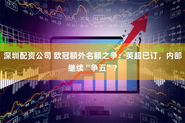 深圳配资公司 欧冠额外名额之争：英超已订，内部继续“争五”？
