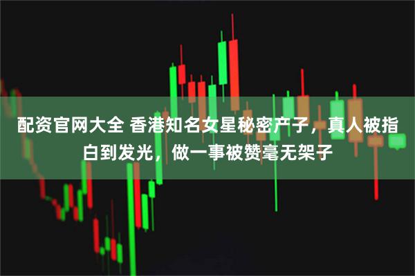 配资官网大全 香港知名女星秘密产子，真人被指白到发光，做一事被赞毫无架子