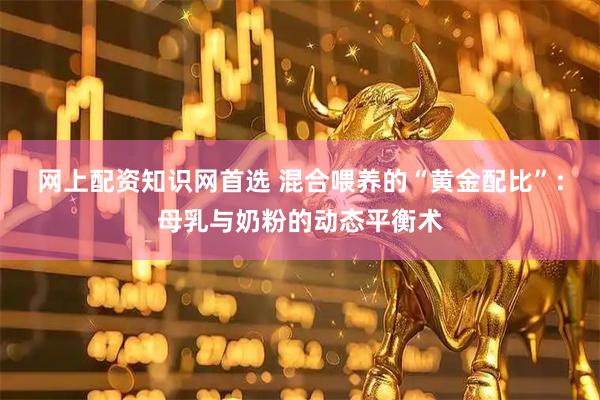 网上配资知识网首选 混合喂养的“黄金配比”：母乳与奶粉的动态平衡术