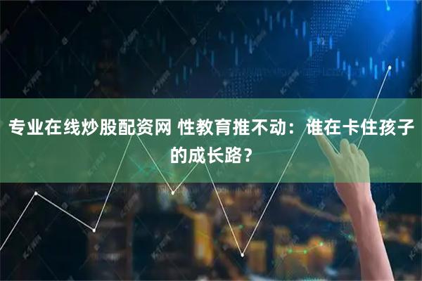 专业在线炒股配资网 性教育推不动：谁在卡住孩子的成长路？