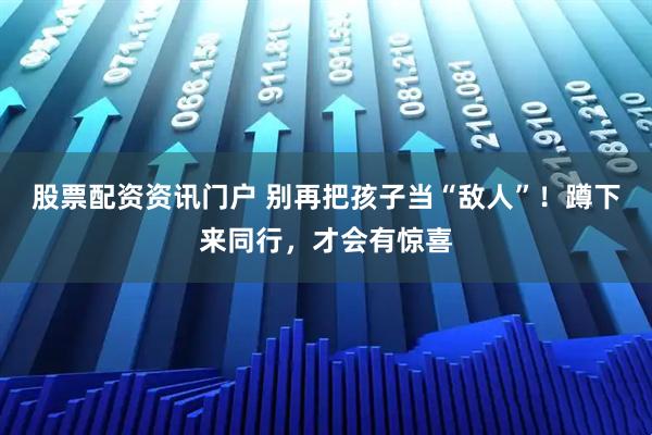 股票配资资讯门户 别再把孩子当“敌人”！蹲下来同行，才会有惊喜