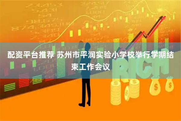 配资平台推荐 苏州市平润实验小学校举行学期结束工作会议