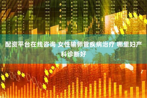 配资平台在线咨询 女性输卵管疾病治疗 哪里妇产科诊断好