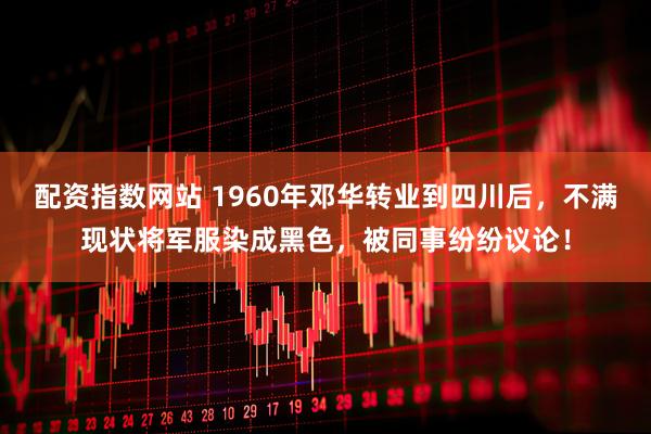 配资指数网站 1960年邓华转业到四川后，不满现状将军服染成黑色，被同事纷纷议论！
