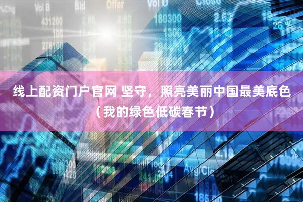 线上配资门户官网 坚守，照亮美丽中国最美底色（我的绿色低碳春节）