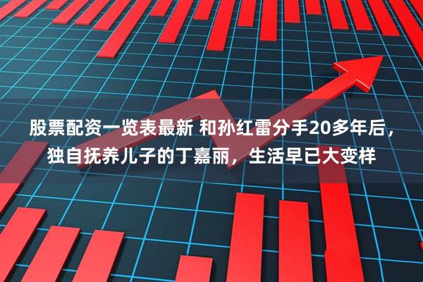 股票配资一览表最新 和孙红雷分手20多年后，独自抚养儿子的丁嘉丽，生活早已大变样