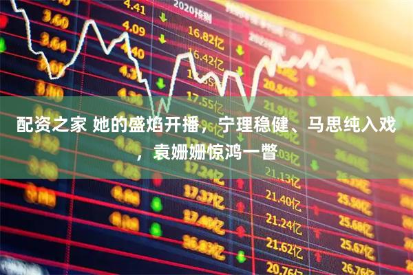 配资之家 她的盛焰开播，宁理稳健、马思纯入戏，袁姗姗惊鸿一瞥