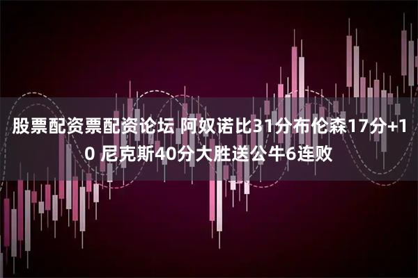 股票配资票配资论坛 阿奴诺比31分布伦森17分+10 尼克斯40分大胜送公牛6连败