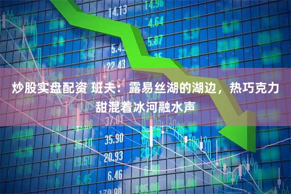 炒股实盘配资 班夫：露易丝湖的湖边，热巧克力甜混着冰河融水声