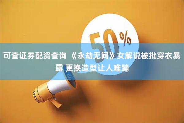 可查证券配资查询 《永劫无间》女解说被批穿衣暴露 更换造型让人难蹦