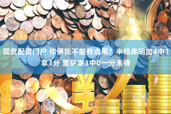 现货配资门户 你俩能不能有点用？半场库明加4中1拿3分 里萨谢3中0一分未得