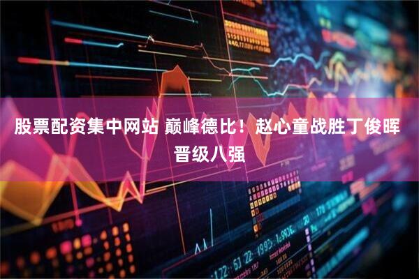 股票配资集中网站 巅峰德比！赵心童战胜丁俊晖 晋级八强