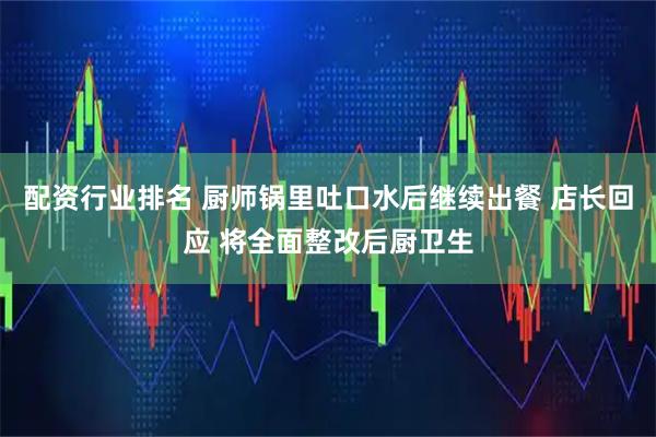 配资行业排名 厨师锅里吐口水后继续出餐 店长回应 将全面整改后厨卫生