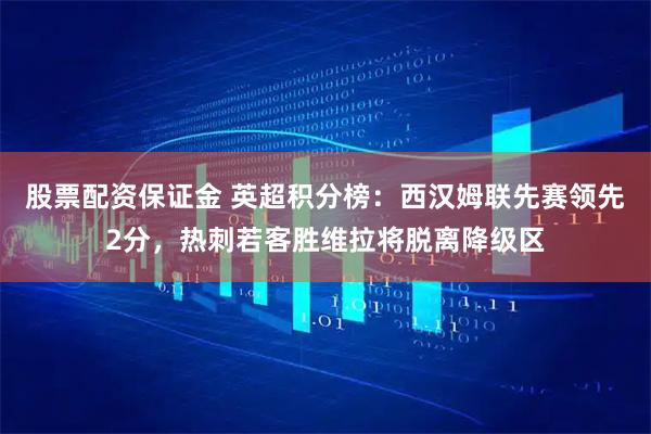 股票配资保证金 英超积分榜：西汉姆联先赛领先2分，热刺若客胜维拉将脱离降级区