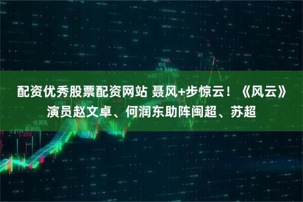 配资优秀股票配资网站 聂风+步惊云！《风云》演员赵文卓、何润东助阵闽超、苏超