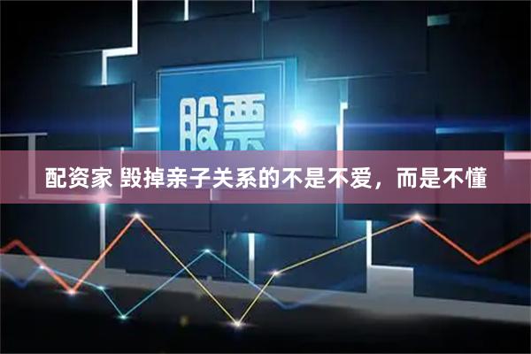 配资家 毁掉亲子关系的不是不爱，而是不懂