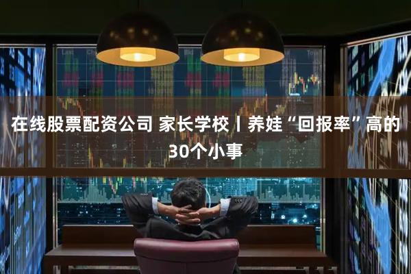 在线股票配资公司 家长学校丨养娃“回报率”高的30个小事
