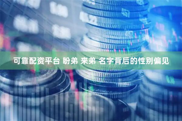 可靠配资平台 盼弟 来弟 名字背后的性别偏见